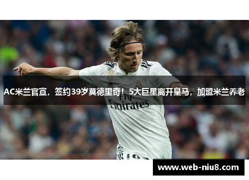 AC米兰官宣，签约39岁莫德里奇！5大巨星离开皇马，加盟米兰养老